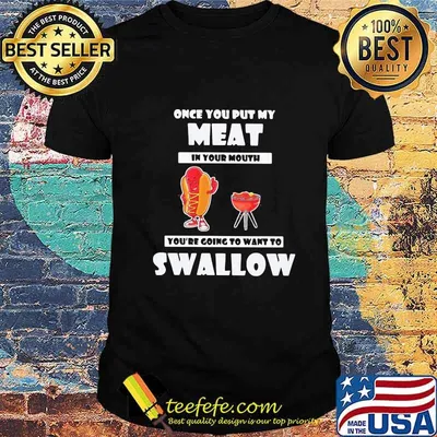 Official Once You Put My Meat In Your Mouth You're Going To Want To Swallow Shirt