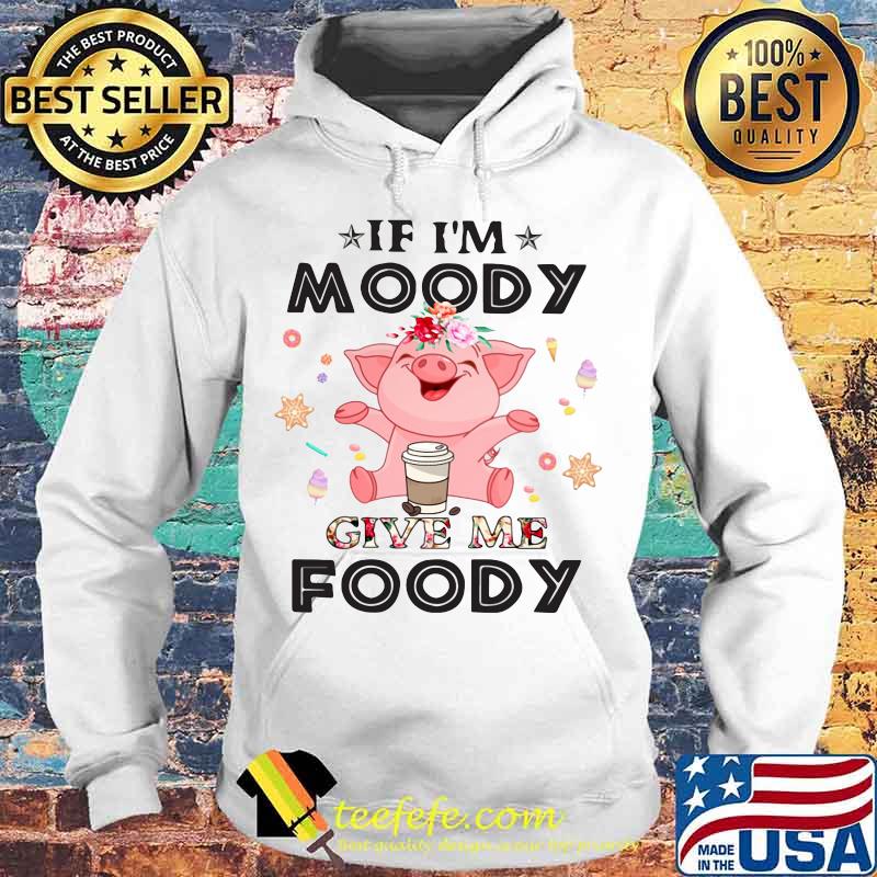 Official Pig If I'm moody give me foody s Hoodie Official Pig If I'm moody give me foody s Hoodie
