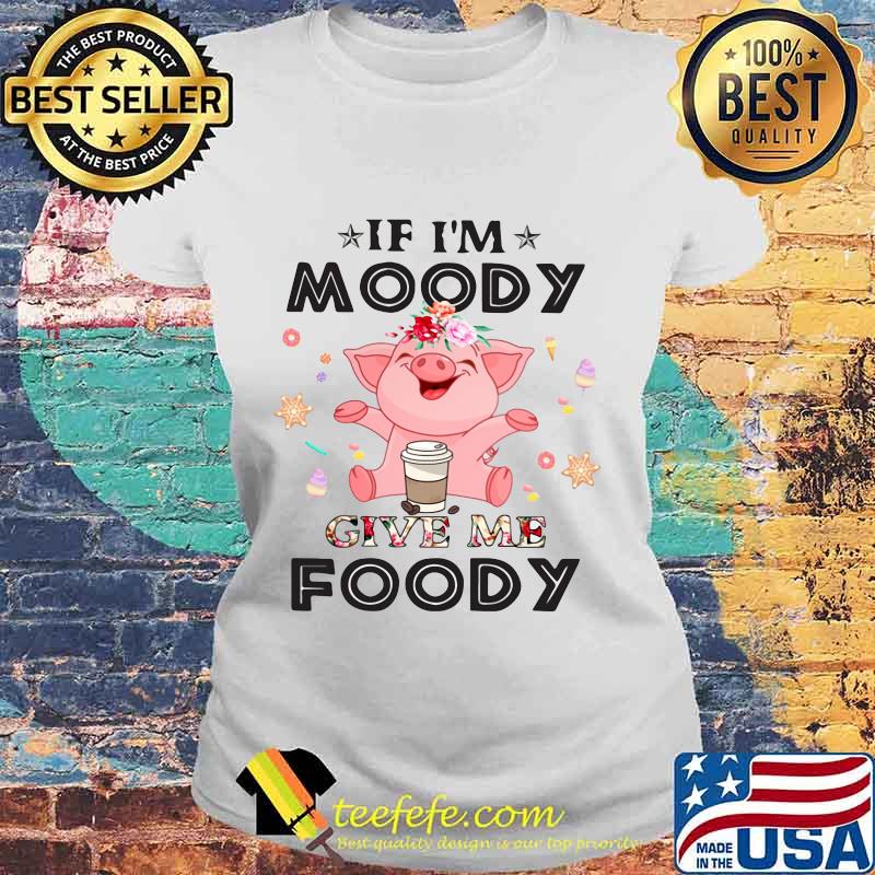 Official Pig If I'm moody give me foody s Laides tee Official Pig If I'm moody give me foody s Laides tee