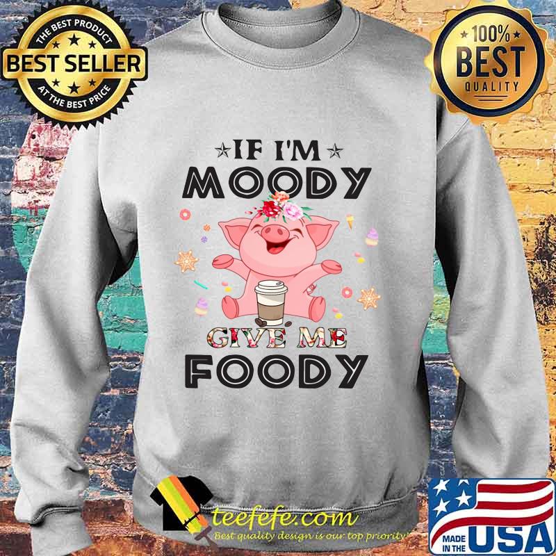 Official Pig If I'm moody give me foody s Sweater Official Pig If I'm moody give me foody s Sweater