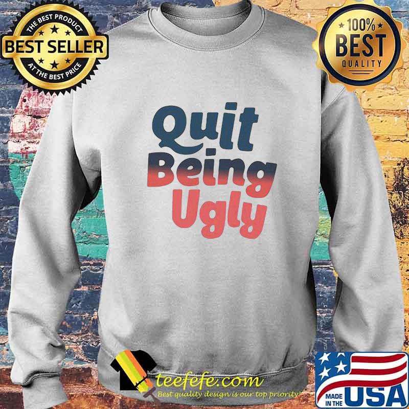 Official Quit Being Ugly Shirt Sweater Official Quit Being Ugly Shirt Sweater