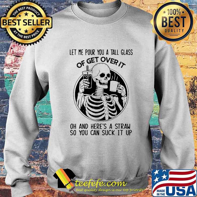 Official Skeleton Let me pour you a tall glass of get over it oh and here's a straw so you can suck it up s Sweater Official Skeleton Let me pour you a tall glass of get over it oh and here's a straw so you can suck it up s Sweater
