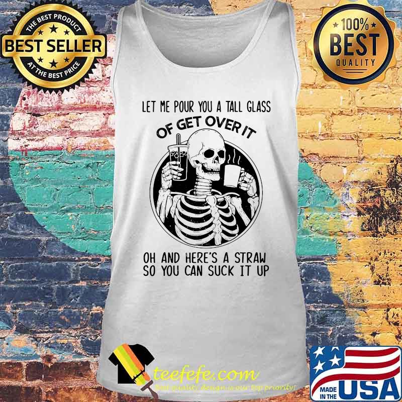 Official Skeleton Let me pour you a tall glass of get over it oh and here's a straw so you can suck it up s Tank top Official Skeleton Let me pour you a tall glass of get over it oh and here's a straw so you can suck it up s Tank top