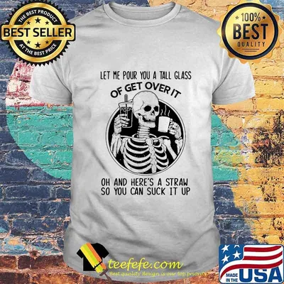 Official Skeleton Let me pour you a tall glass of get over it oh and here's a straw so you can suck it up shirt