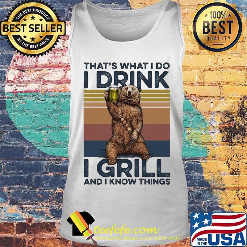 OFFICIAL THAT’S WHAT I DO I DRINK I GRILL AND I KNOW THINGS BEAR DRINKING BEER VINTAGE RETRO SHIRT Tank top OFFICIAL THAT’S WHAT I DO I DRINK I GRILL AND I KNOW THINGS BEAR DRINKING BEER VINTAGE RETRO SHIRT Tank top