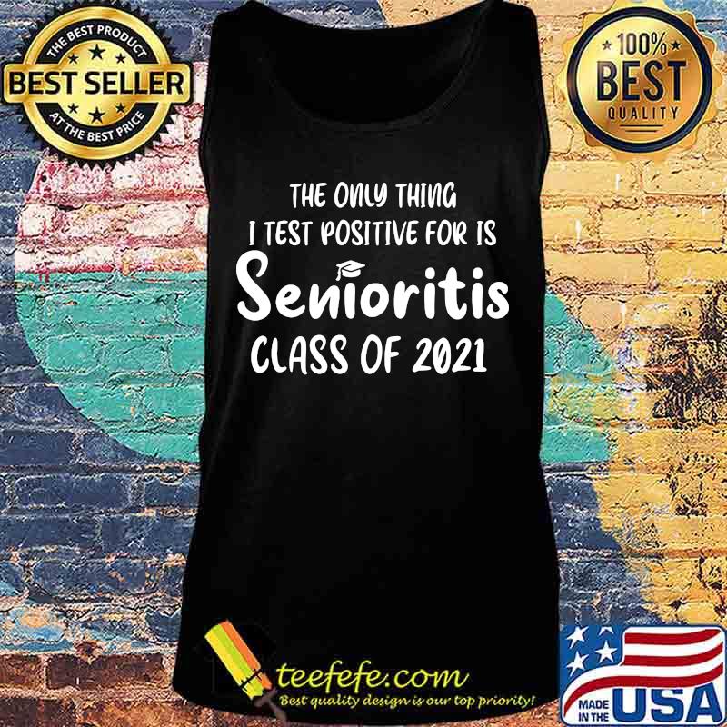 Official The Only Thing I Test Positive For Is Senioritis Class Of 2021 Shirt Tank top Official The Only Thing I Test Positive For Is Senioritis Class Of 2021 Shirt Tank top