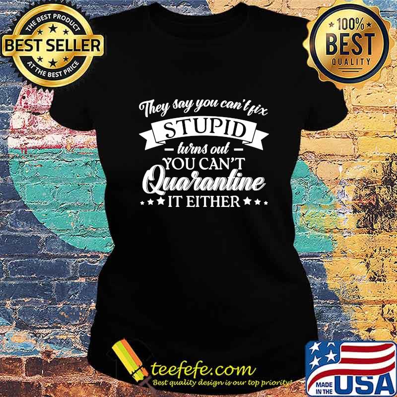 Official They Say You Can't Fix Stupid Turns Out You Can't Quarantine It Either Shirt Ladies tee Official They Say You Can't Fix Stupid Turns Out You Can't Quarantine It Either Shirt Ladies tee