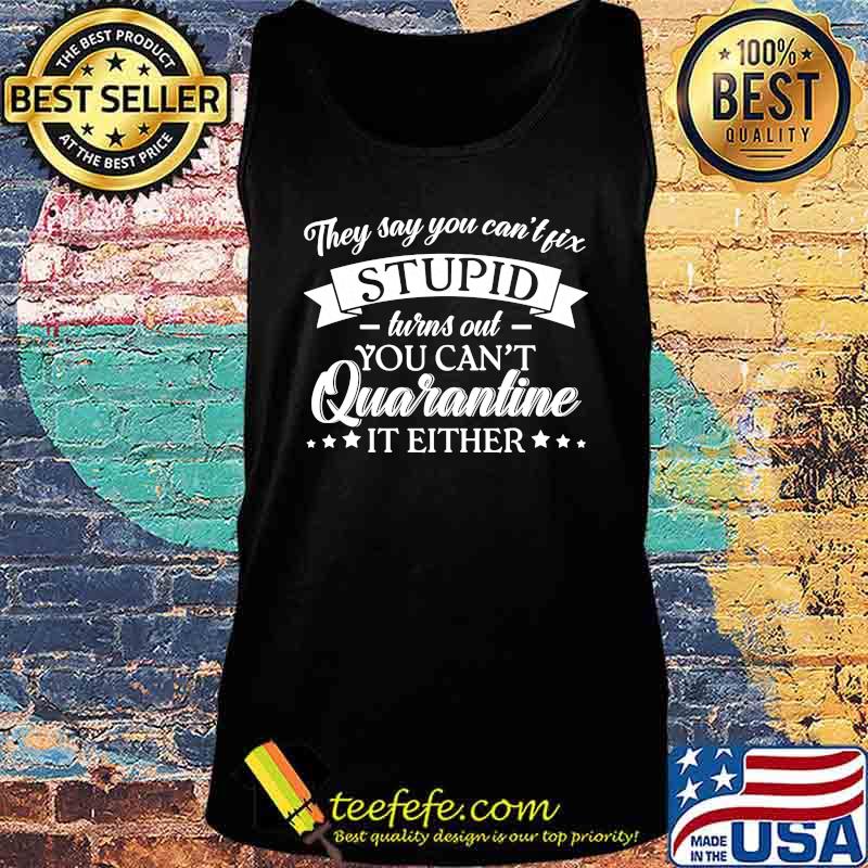 Official They Say You Can't Fix Stupid Turns Out You Can't Quarantine It Either Shirt Tank top Official They Say You Can't Fix Stupid Turns Out You Can't Quarantine It Either Shirt Tank top