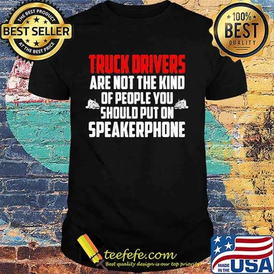 Official Truck drivers are not the kind of people you should put on speakerphone shirt