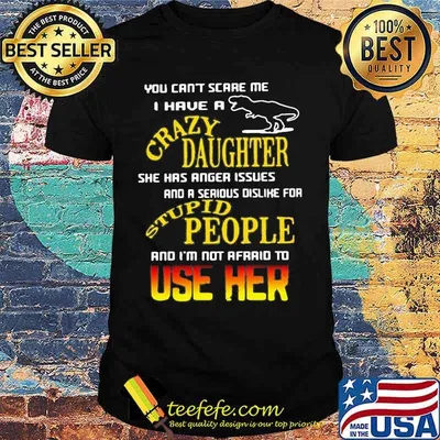 Official You Can't Scare Me I Have A Crazy Daughter She Has Anger Issues And A Serious Dislike For Stupid People Shirt