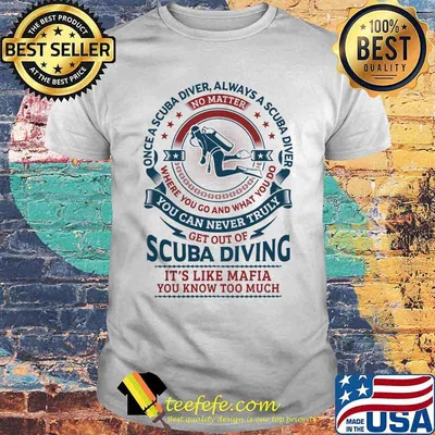 Once a scuba diver always a scuba diver where you go and what you do you can never truly get out of scuba diving it's like mafia you know too much shirt