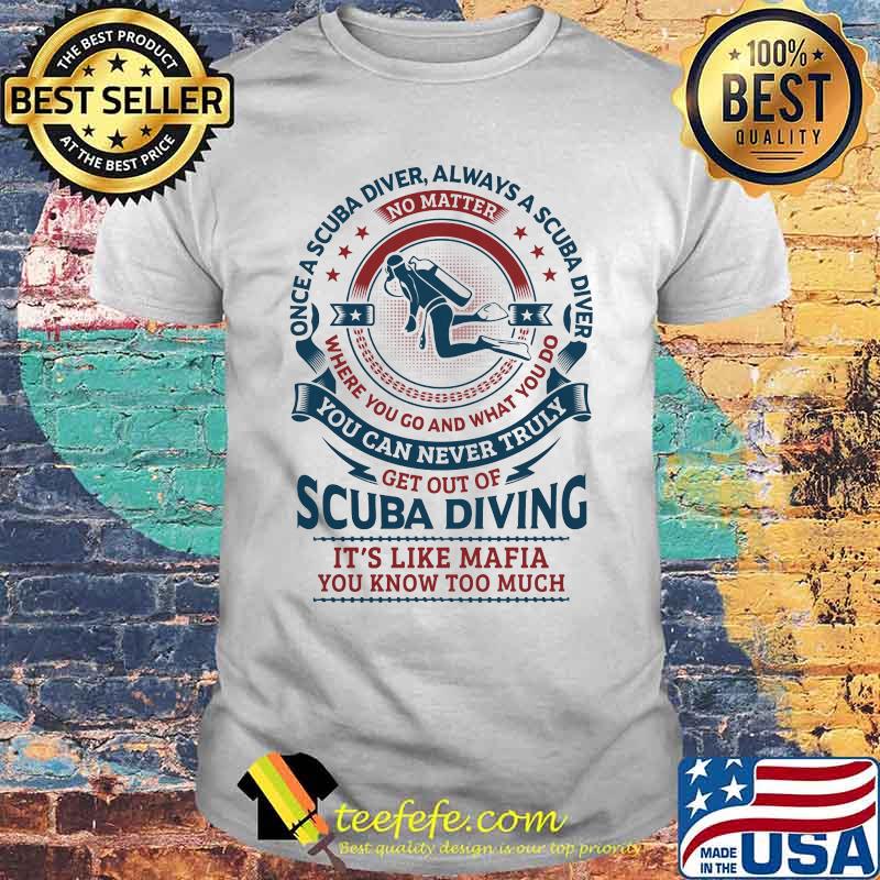 Once a scuba diver always a scuba diver where you go and what you do you can never truly get out of scuba diving it's like mafia you know too much shirt Once a scuba diver always a scuba diver where you go and what you do you can never truly get out of scuba diving it's like mafia you know too much shirt