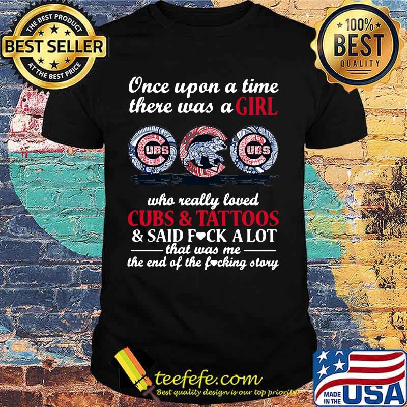Once upon a time there was a girl who really loved chicago cubs and tattoos and said fuck a lot that was me the end of the fucking story shirt