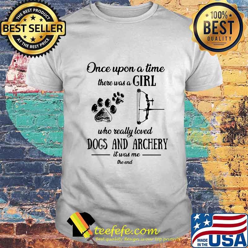 ONCE UPON A TIME THERE WAS A GIRL WHO REALLY LOVED DOGS AND ARCHERY IT WAS ME THE END SHIRT