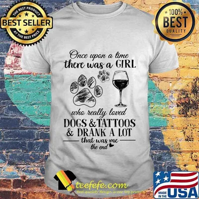 Once Upon A Time There Was A Girl Who Really Loved Dogs And Tattoos And Drank A Lot That Was Me The End Shirt