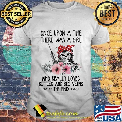ONCE UPON A TIME THERE WAS A GIRL WHO REALLY LOVED KITTIES AND BIG VEINS THE END CAT NURSE FLOWER SHIRT