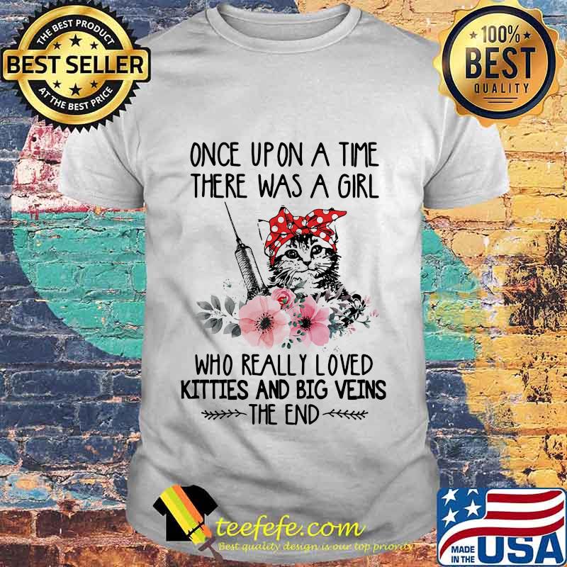ONCE UPON A TIME THERE WAS A GIRL WHO REALLY LOVED KITTIES AND BIG VEINS THE END CAT NURSE FLOWER SHIRT