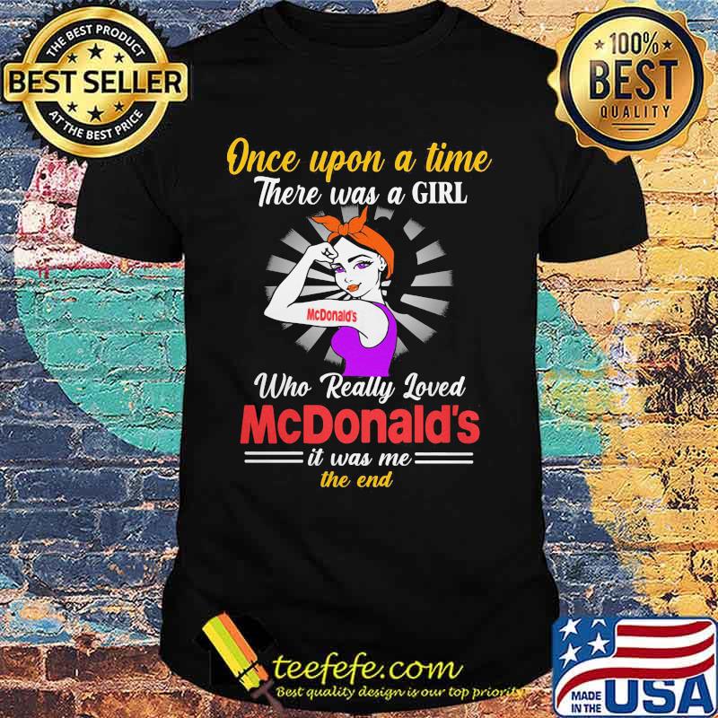 Once upon a time there was a girl who really loved mcdonald's it was me the end shirt