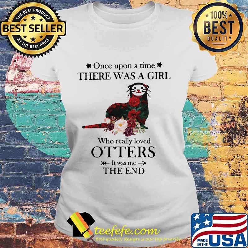 Once upon a time there was a girl Who really loved Otters It was me the end s Laides tee Once upon a time there was a girl Who really loved Otters It was me the end s Laides tee