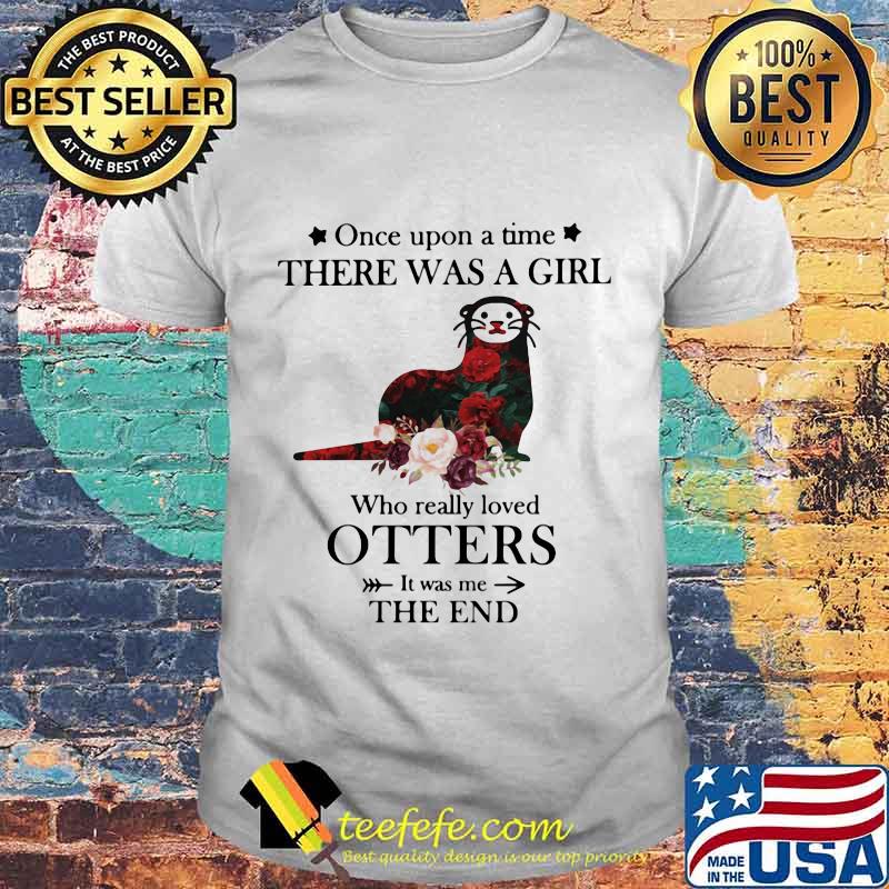 Once upon a time there was a girl Who really loved Otters It was me the end shirt Once upon a time there was a girl Who really loved Otters It was me the end shirt