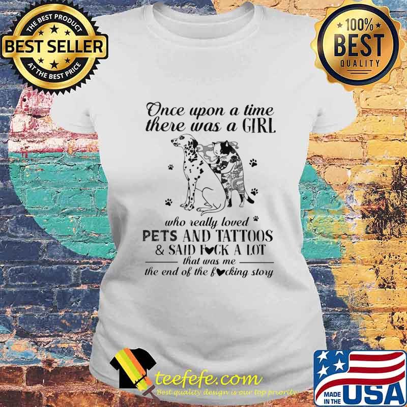Once Upon A Time There Was A Girl Who Really Loved Pets And Tattoos And Said Fuck A Lot That Was Me The End Of The Fucking Story Shirt Laides tee Once Upon A Time There Was A Girl Who Really Loved Pets And Tattoos And Said Fuck A Lot That Was Me The End Of The Fucking Story Shirt Laides tee