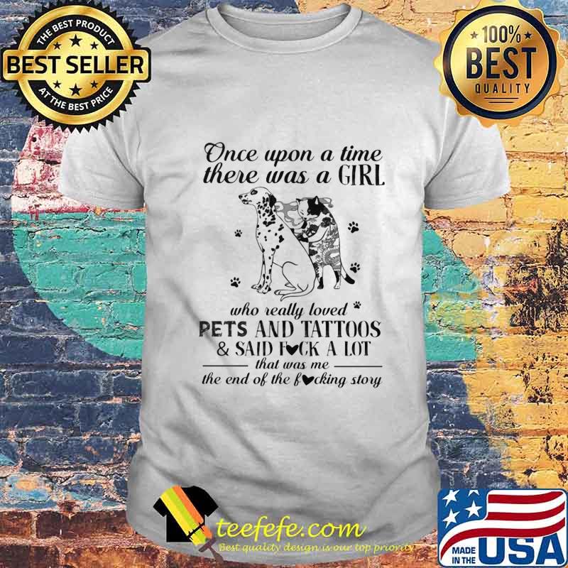 Once Upon A Time There Was A Girl Who Really Loved Pets And Tattoos And Said Fuck A Lot That Was Me The End Of The Fucking Story Shirt Once Upon A Time There Was A Girl Who Really Loved Pets And Tattoos And Said Fuck A Lot That Was Me The End Of The Fucking Story Shirt