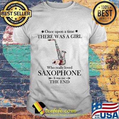 Once upon a time there was a girl Who really loved saxophone It was me the end shirt