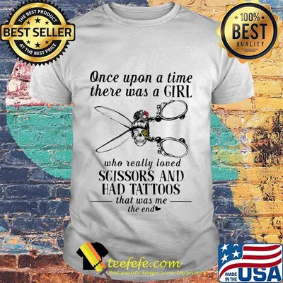 Once upon a time there was a girl who really loved scissors and had tattoos that was me the end shirt