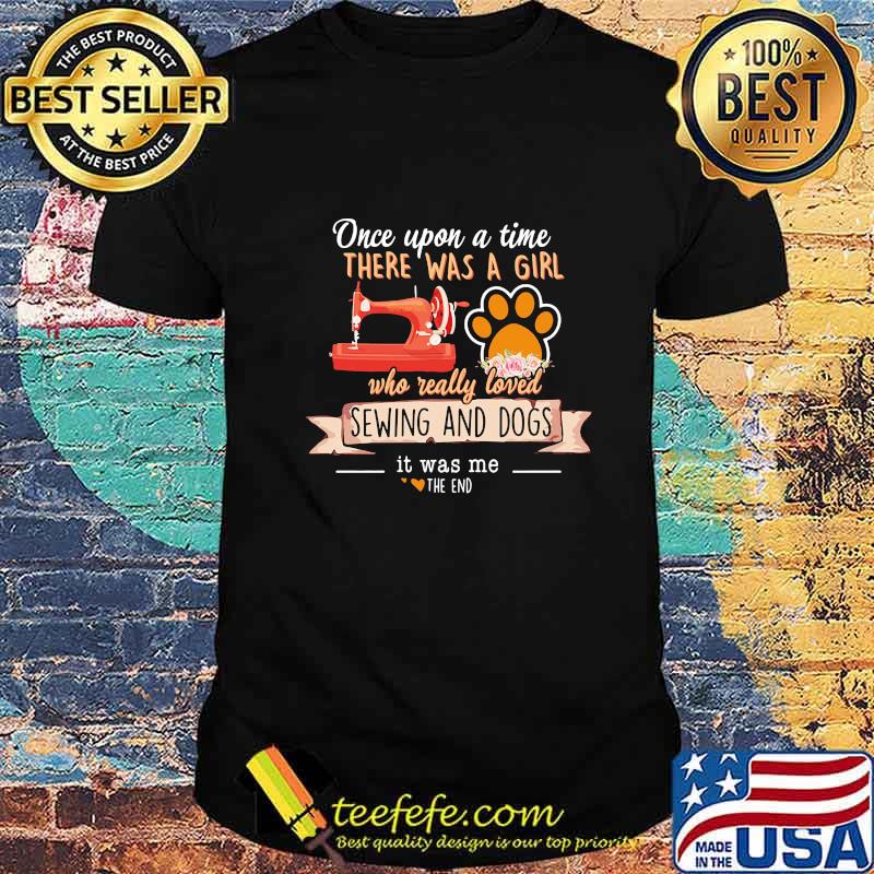 Once upon a time there was a girl who really loved sewing and dogs it was me the end hearts shirt