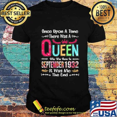 Once upon a time there was a queen who was born in september 1932 it was me the end shirt