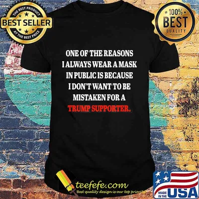 ONE OF THE REASONS I ALWAYS WEAR A MASK IN PUBLIC IS BECAUSE I DON'T WANT TO BE MISTAKEN FOR A TRUMP SUPPORTER SHIRT