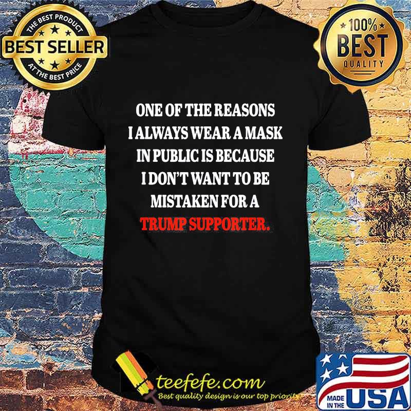 ONE OF THE REASONS I ALWAYS WEAR A MASK IN PUBLIC IS BECAUSE I DON'T WANT TO BE MISTAKEN FOR A TRUMP SUPPORTER SHIRT