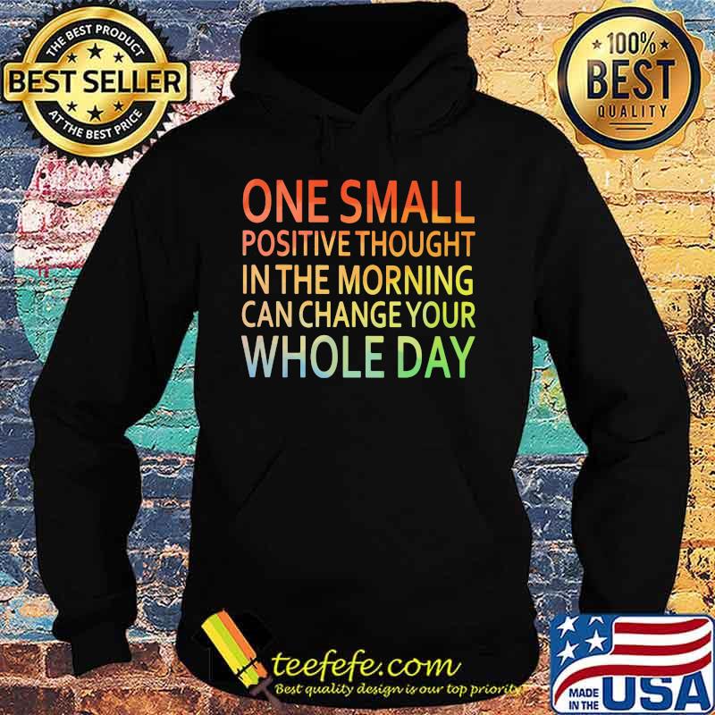 One Small Positive Thought In The Morning Can Chance Your Whole Day Shirt Hoodie One Small Positive Thought In The Morning Can Chance Your Whole Day Shirt Hoodie