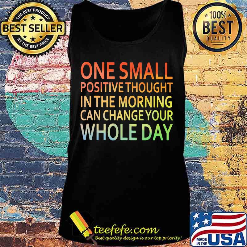 One Small Positive Thought In The Morning Can Chance Your Whole Day Shirt Tank top One Small Positive Thought In The Morning Can Chance Your Whole Day Shirt Tank top