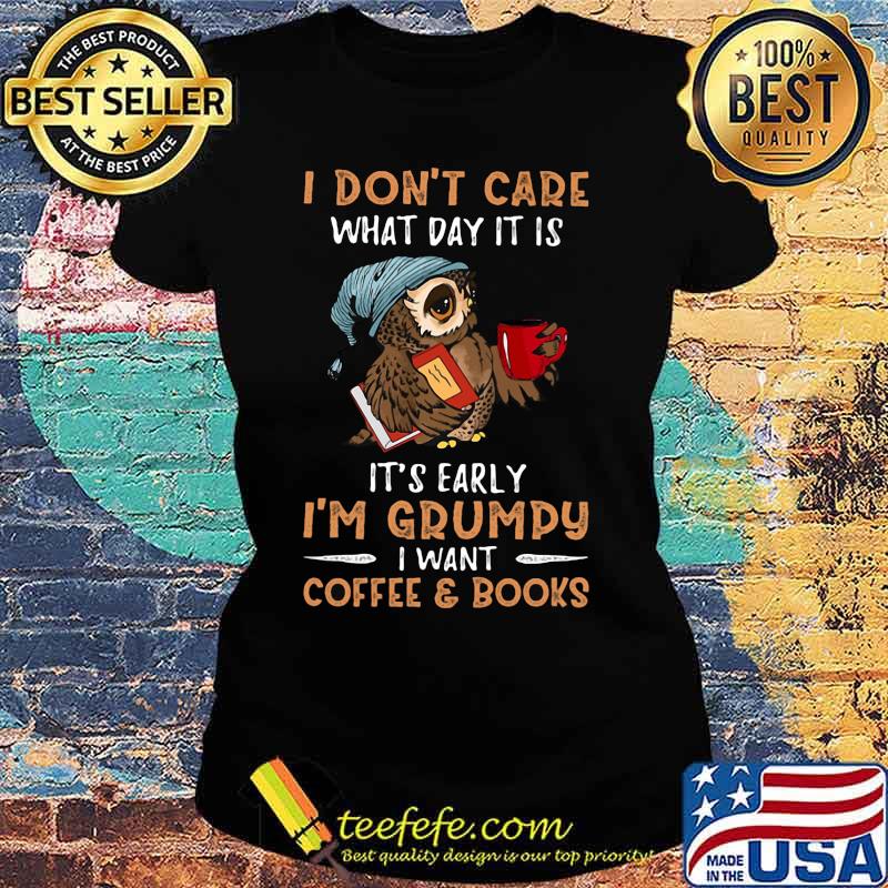 Owl i don't care what day it is it's early i'm grumpy i want coffee and books s Ladies tee Owl i don't care what day it is it's early i'm grumpy i want coffee and books s Ladies tee