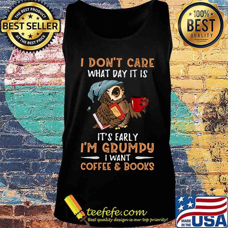 Owl i don't care what day it is it's early i'm grumpy i want coffee and books s Tank top Owl i don't care what day it is it's early i'm grumpy i want coffee and books s Tank top
