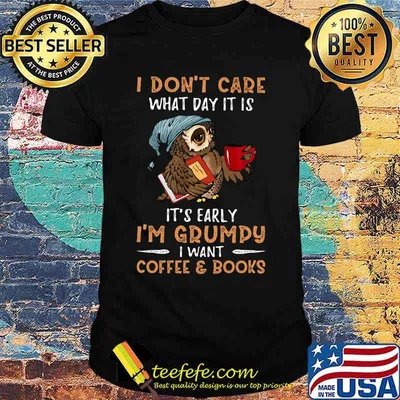 Owl i don't care what day it is it's early i'm grumpy i want coffee and books shirt