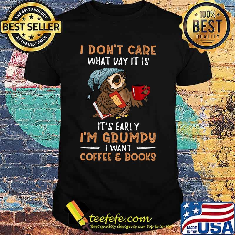 Owl i don't care what day it is it's early i'm grumpy i want coffee and books shirt
