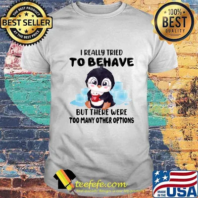 Penguins i really tried to behave but there were too many other options shirt