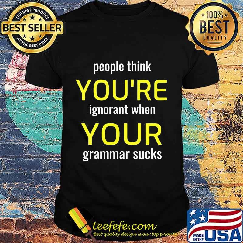 People think you're ignorant when your grammar sucks shirt