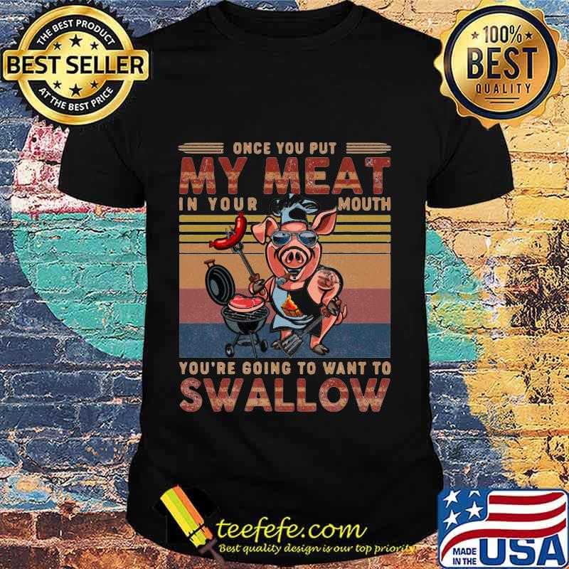 Pig once you out my meat in your mouth you're going to want to swallow vintage retro shirt