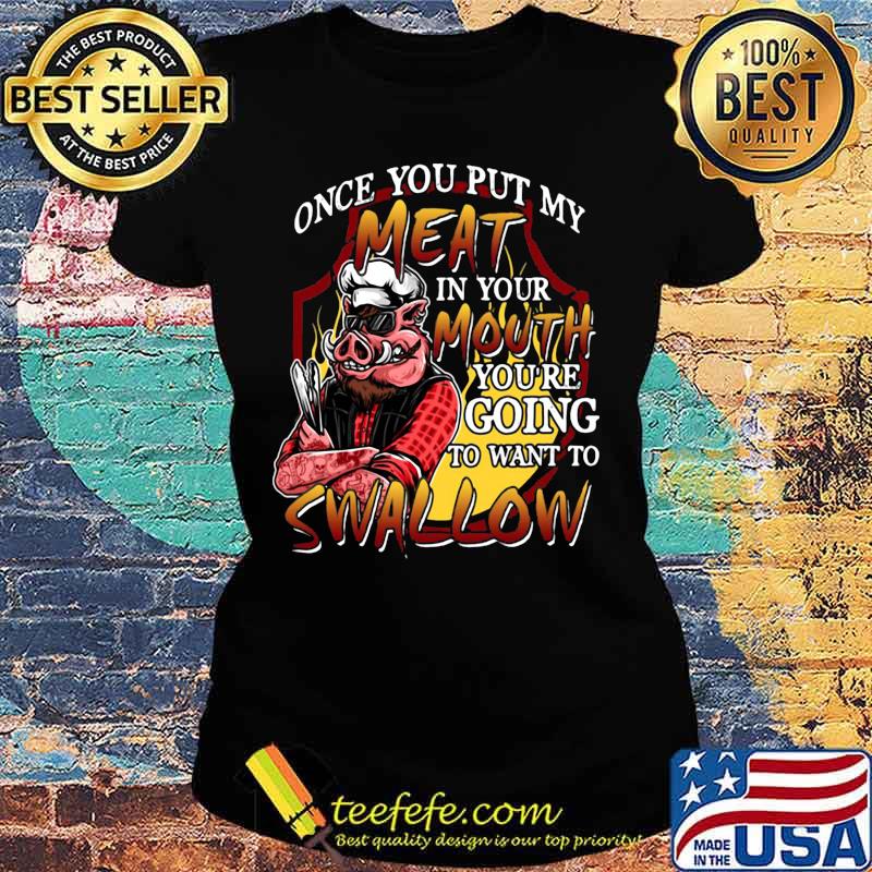 Pig once you put my meat in your mouth you're going to want to swallow black s Ladies tee Pig once you put my meat in your mouth you're going to want to swallow black s Ladies tee