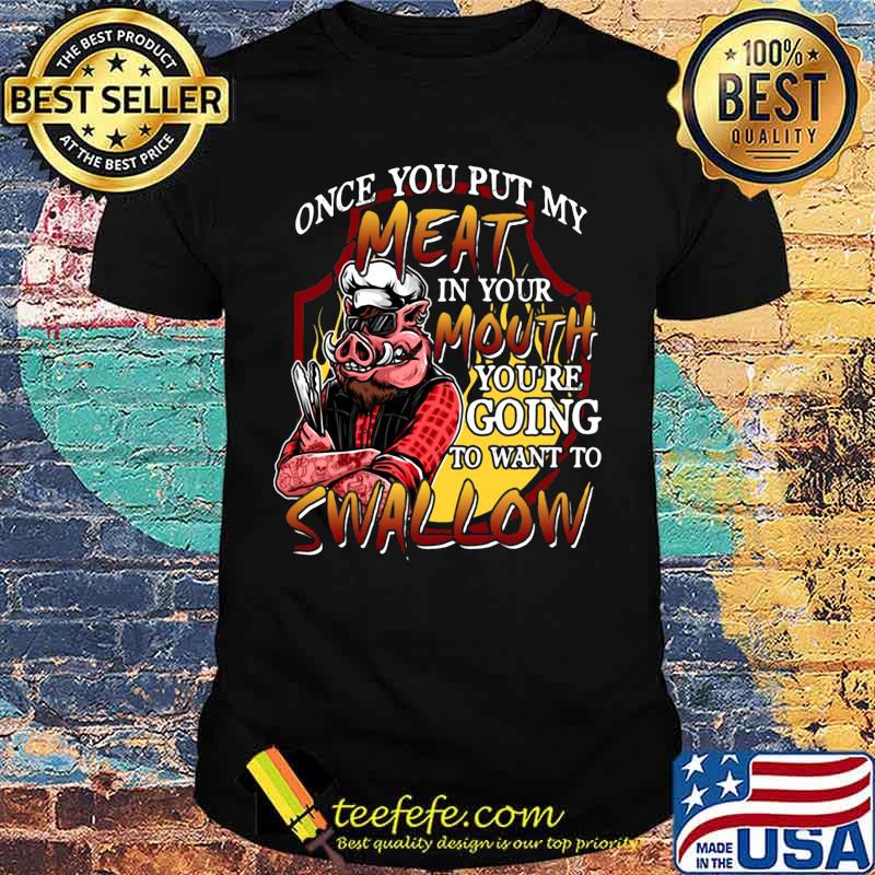 Pig once you put my meat in your mouth you're going to want to swallow black shirt Pig once you put my meat in your mouth you're going to want to swallow black shirt