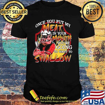 Pig once you put my meat in your mouth you're going to want to swallow shirt