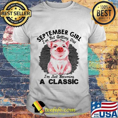 Pig September girl I'm not getting old I'm just becoming a classic vintage retro shirt