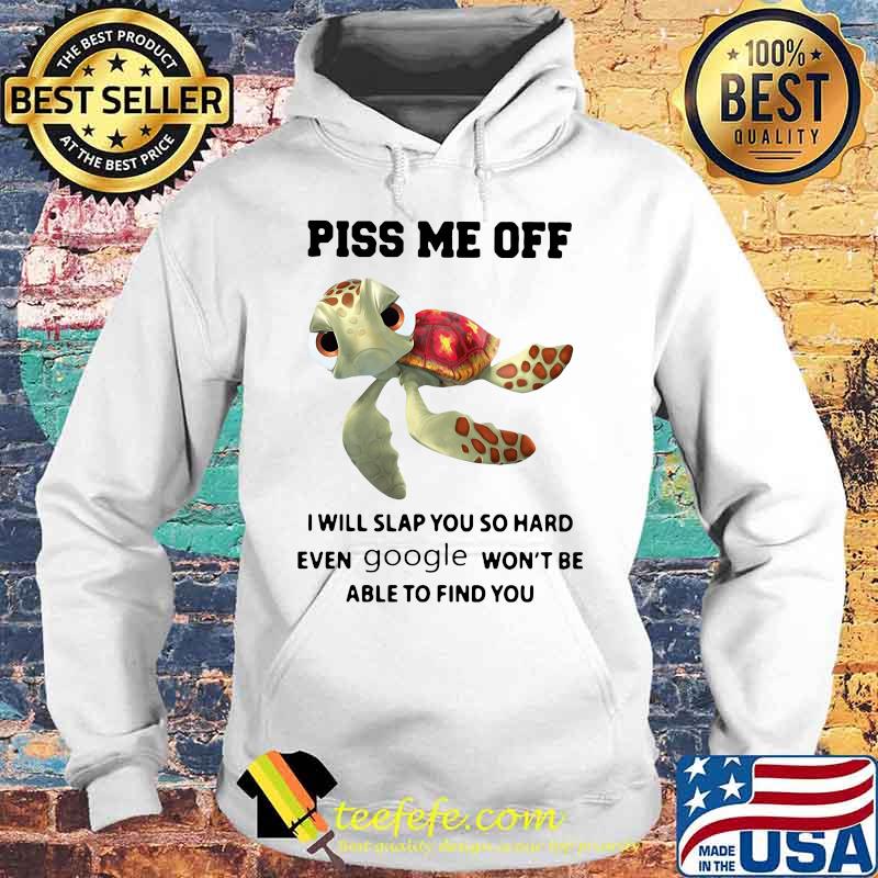 PISS ME OFF I WILL SLAP YOU SO HARD EVEN GOOGLE WON'T BE ABLE TO FIND YOU TURTLE SHIRT Hoodie PISS ME OFF I WILL SLAP YOU SO HARD EVEN GOOGLE WON'T BE ABLE TO FIND YOU TURTLE SHIRT Hoodie