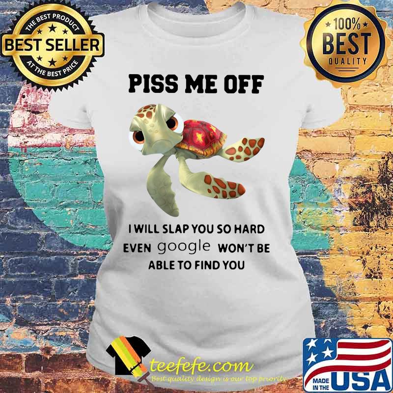 PISS ME OFF I WILL SLAP YOU SO HARD EVEN GOOGLE WON'T BE ABLE TO FIND YOU TURTLE SHIRT Laides tee PISS ME OFF I WILL SLAP YOU SO HARD EVEN GOOGLE WON'T BE ABLE TO FIND YOU TURTLE SHIRT Laides tee