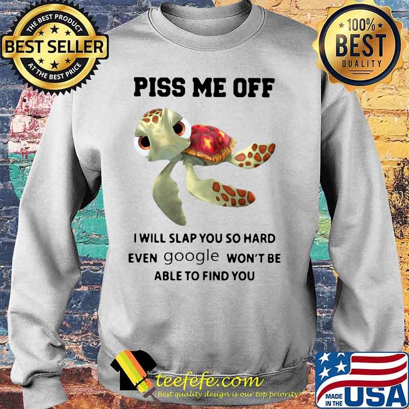 PISS ME OFF I WILL SLAP YOU SO HARD EVEN GOOGLE WON'T BE ABLE TO FIND YOU TURTLE SHIRT Sweater PISS ME OFF I WILL SLAP YOU SO HARD EVEN GOOGLE WON'T BE ABLE TO FIND YOU TURTLE SHIRT Sweater
