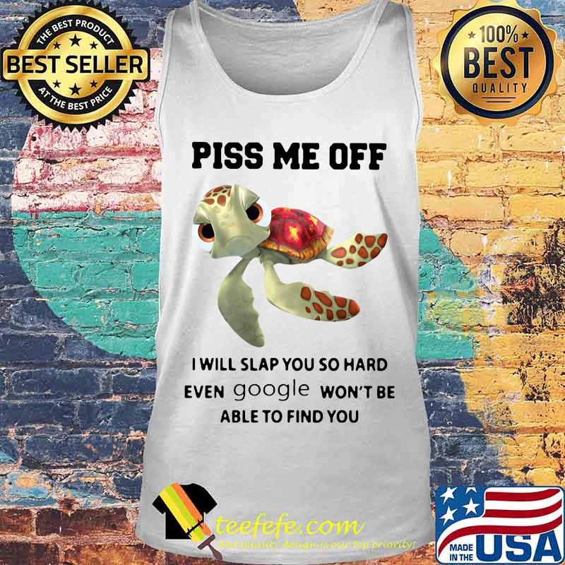 PISS ME OFF I WILL SLAP YOU SO HARD EVEN GOOGLE WON'T BE ABLE TO FIND YOU TURTLE SHIRT Tank top PISS ME OFF I WILL SLAP YOU SO HARD EVEN GOOGLE WON'T BE ABLE TO FIND YOU TURTLE SHIRT Tank top