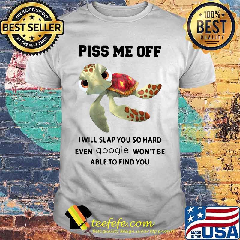 PISS ME OFF I WILL SLAP YOU SO HARD EVEN GOOGLE WON'T BE ABLE TO FIND YOU TURTLE SHIRT PISS ME OFF I WILL SLAP YOU SO HARD EVEN GOOGLE WON'T BE ABLE TO FIND YOU TURTLE SHIRT